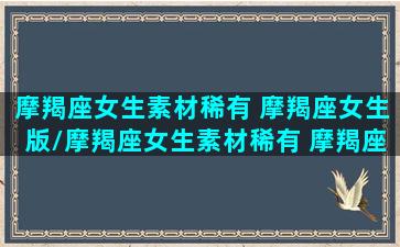 摩羯座女生素材稀有 摩羯座女生版/摩羯座女生素材稀有 摩羯座女生版-我的网站